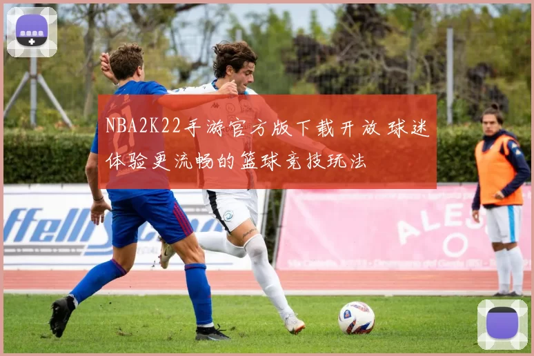 NBA2K22手游官方版下载开放 球迷体验更流畅的篮球竞技玩法