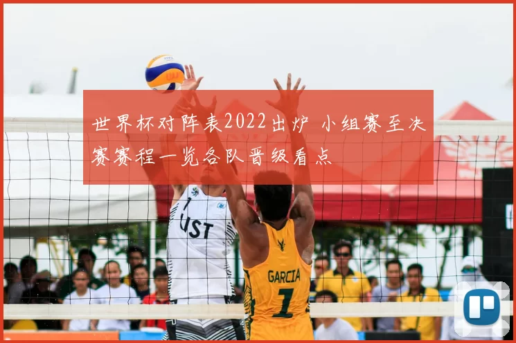 世界杯对阵表2022出炉 小组赛至决赛赛程一览各队晋级看点