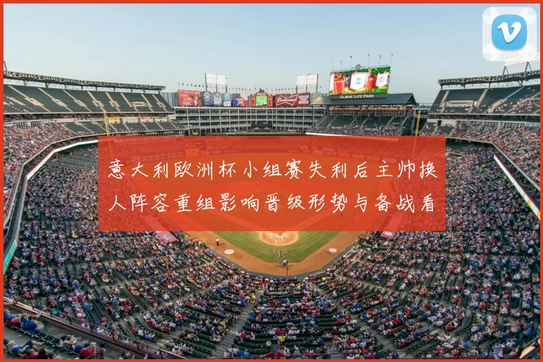 意大利欧洲杯小组赛失利后主帅换人阵容重组影响晋级形势与备战看点