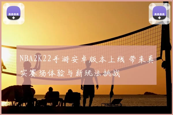 NBA2K22手游安卓版本上线 带来真实赛场体验与新玩法挑战