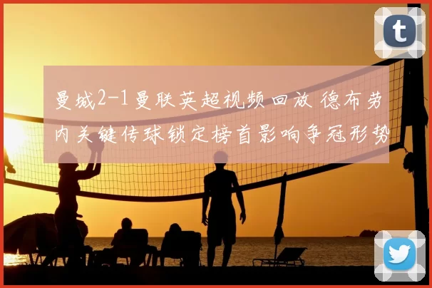 曼城2-1曼联英超视频回放 德布劳内关键传球锁定榜首影响争冠形势