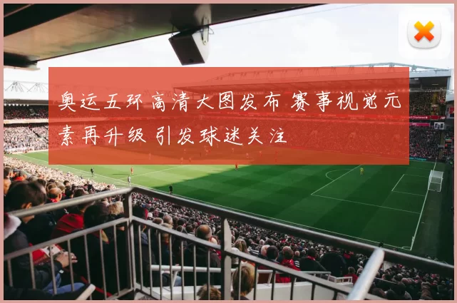 奥运五环高清大图发布 赛事视觉元素再升级 引发球迷关注