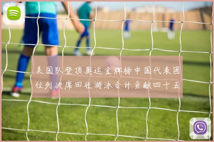 美国队登顶奥运金牌榜中国代表团位列次席田径游泳合计贡献四十五枚