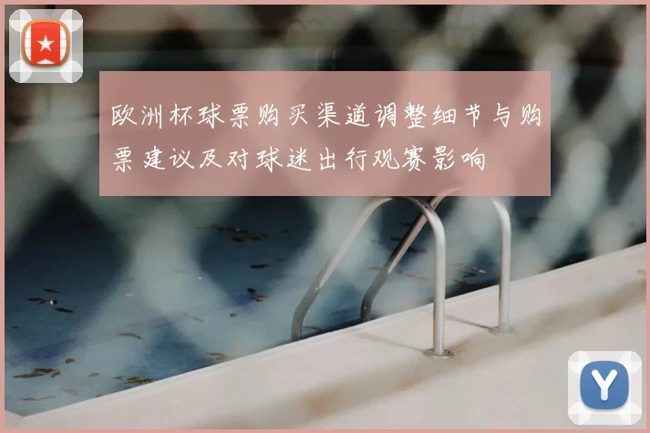 欧洲杯球票购买渠道调整细节与购票建议及对球迷出行观赛影响