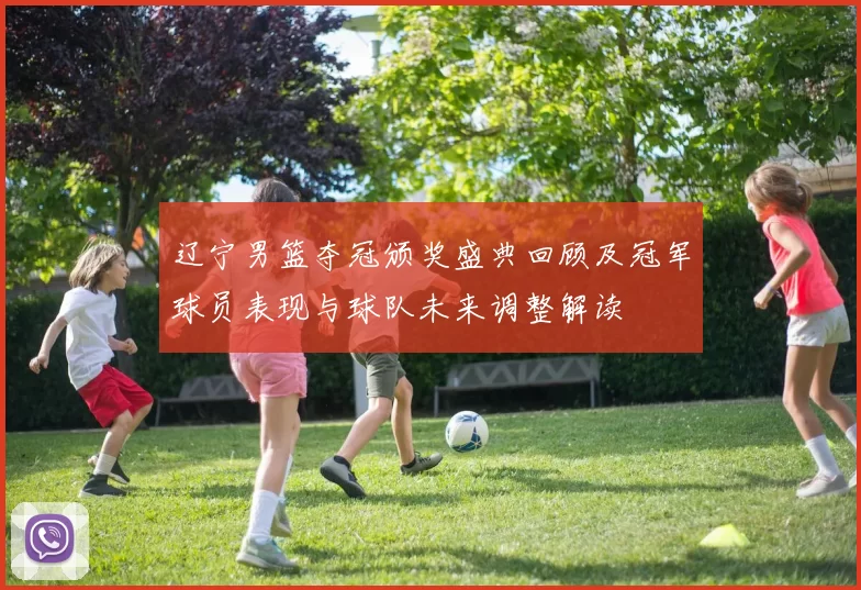 辽宁男篮夺冠颁奖盛典回顾及冠军球员表现与球队未来调整解读