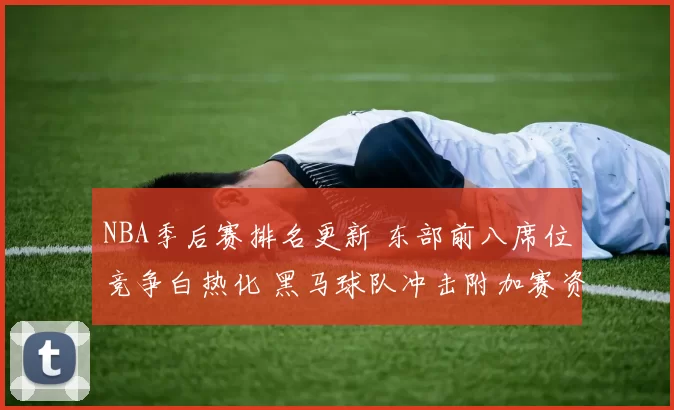 NBA季后赛排名更新 东部前八席位竞争白热化 黑马球队冲击附加赛资格