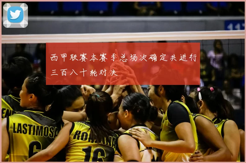 西甲联赛本赛季总场次确定共进行三百八十轮对决