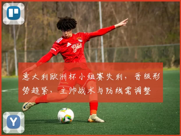 意大利欧洲杯小组赛失利，晋级形势趋紧，主帅战术与防线需调整