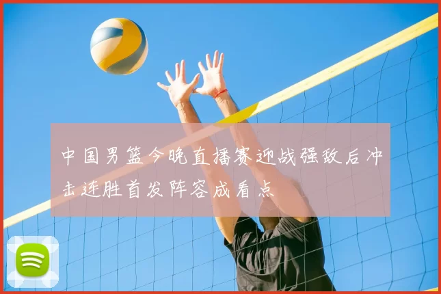 中国男篮今晚直播赛迎战强敌后冲击连胜首发阵容成看点