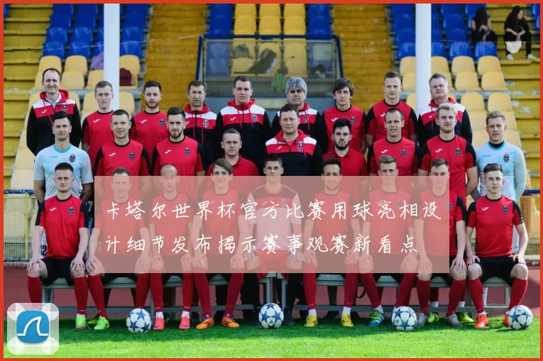 卡塔尔世界杯官方比赛用球亮相设计细节发布揭示赛事观赛新看点