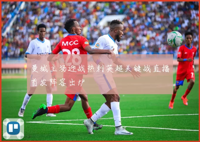 曼城主场迎战热刺英超关键战直播首发阵容出炉
