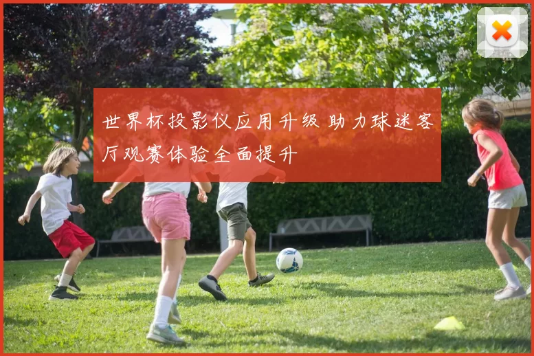 世界杯投影仪应用升级 助力球迷客厅观赛体验全面提升