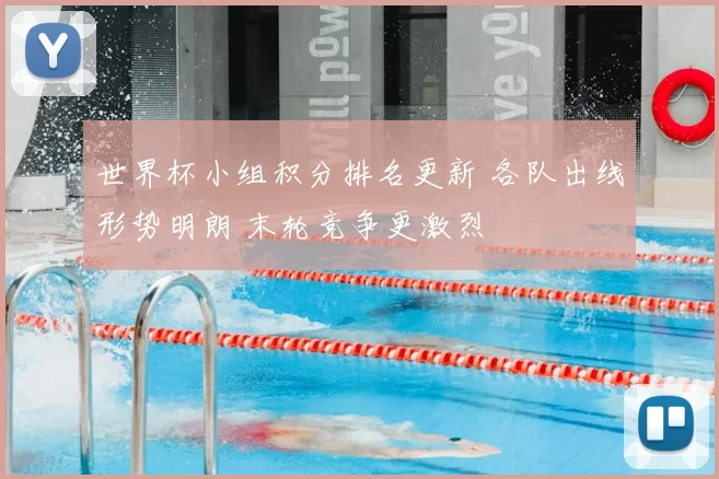 世界杯小组积分排名更新 各队出线形势明朗 末轮竞争更激烈