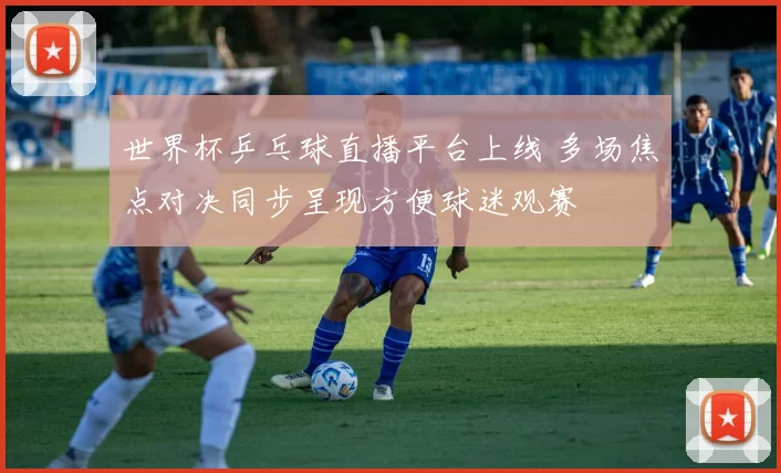 世界杯乒乓球直播平台上线 多场焦点对决同步呈现方便球迷观赛