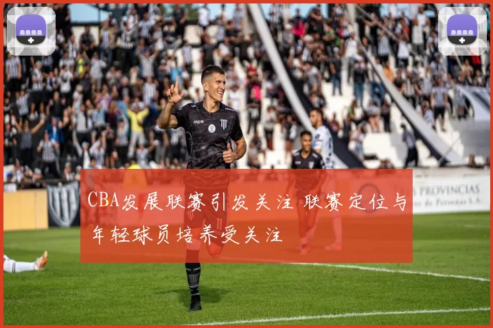 CBA发展联赛引发关注 联赛定位与年轻球员培养受关注