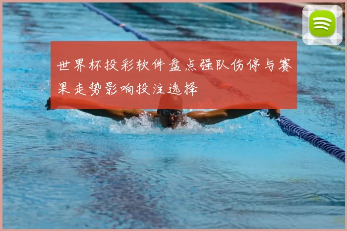 世界杯投彩软件盘点强队伤停与赛果走势影响投注选择