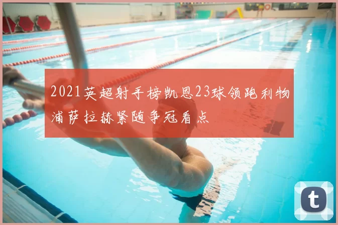 2021英超射手榜凯恩23球领跑利物浦萨拉赫紧随争冠看点