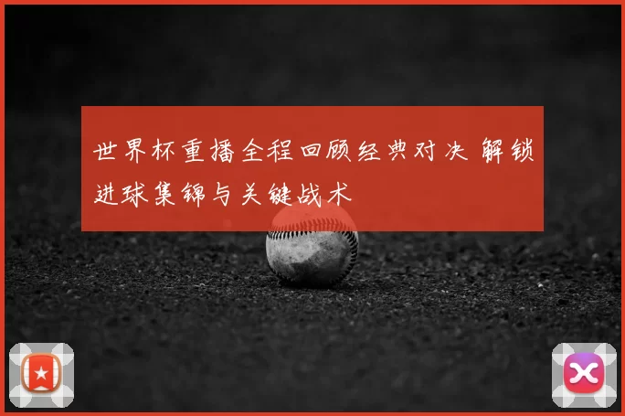 世界杯重播全程回顾经典对决 解锁进球集锦与关键战术