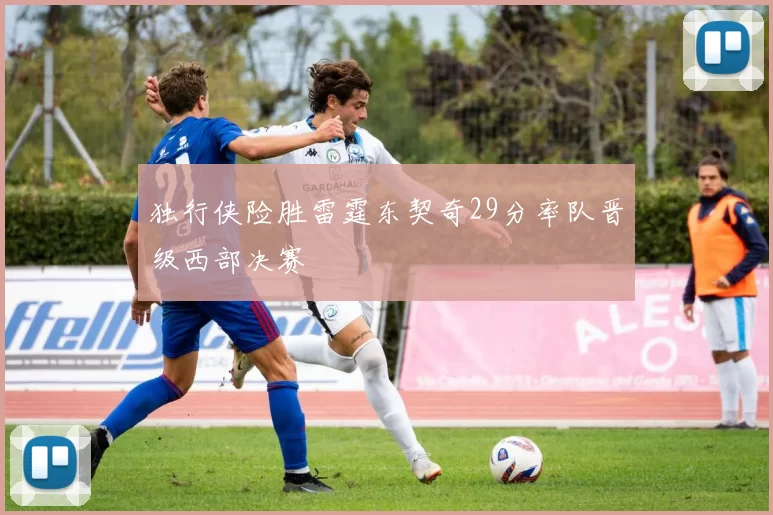 独行侠险胜雷霆东契奇29分率队晋级西部决赛