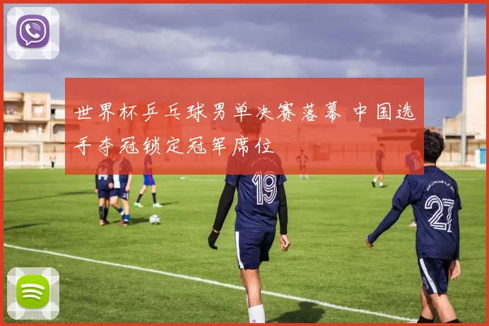 世界杯乒乓球男单决赛落幕 中国选手夺冠锁定冠军席位