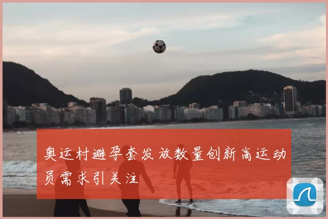 奥运村避孕套发放数量创新高运动员需求引关注