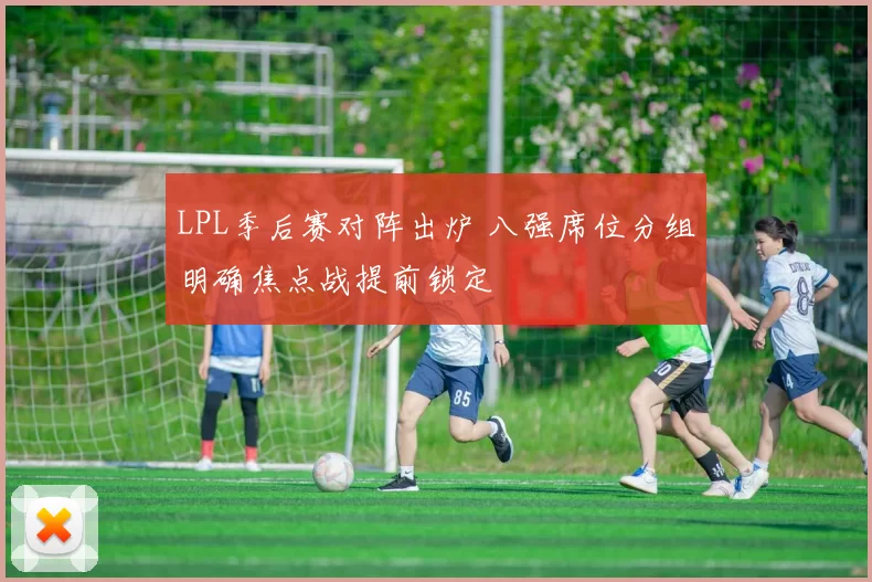 LPL季后赛对阵出炉 八强席位分组明确焦点战提前锁定