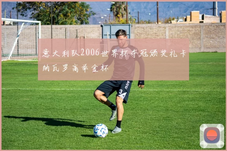 意大利队2006世界杯夺冠颁奖礼卡纳瓦罗高举金杯