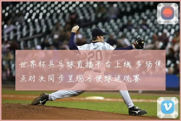 世界杯乒乓球直播平台上线 多场焦点对决同步呈现方便球迷观赛