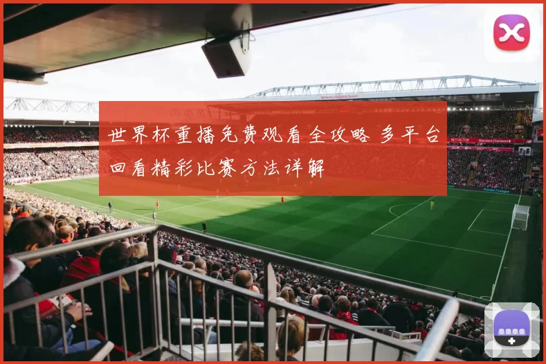 世界杯重播免费观看全攻略 多平台回看精彩比赛方法详解