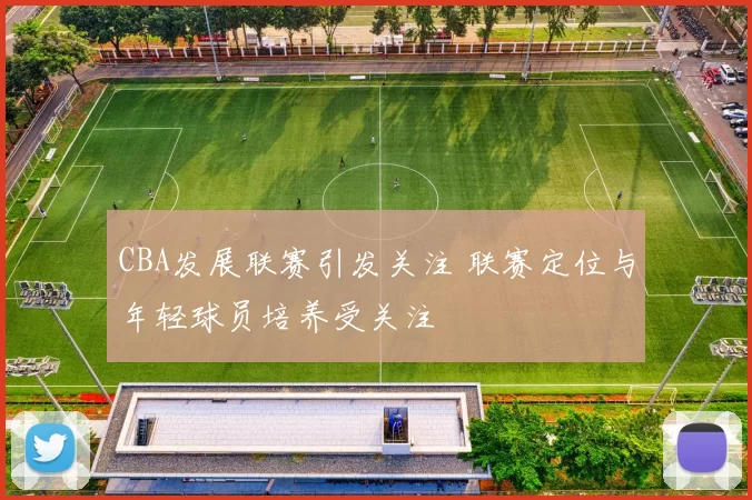 CBA发展联赛引发关注 联赛定位与年轻球员培养受关注