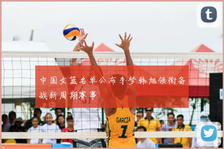 中国女篮名单公布李梦韩旭领衔备战新周期赛事