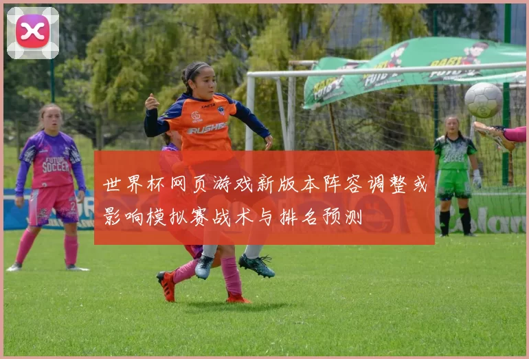 世界杯网页游戏新版本阵容调整或影响模拟赛战术与排名预测