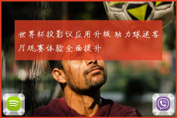 世界杯投影仪应用升级 助力球迷客厅观赛体验全面提升