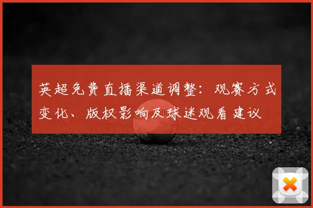 英超免费直播渠道调整：观赛方式变化、版权影响及球迷观看建议