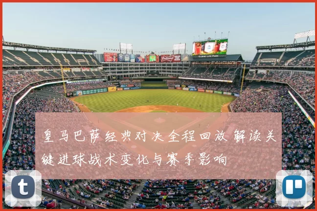 皇马巴萨经典对决全程回放 解读关键进球战术变化与赛季影响