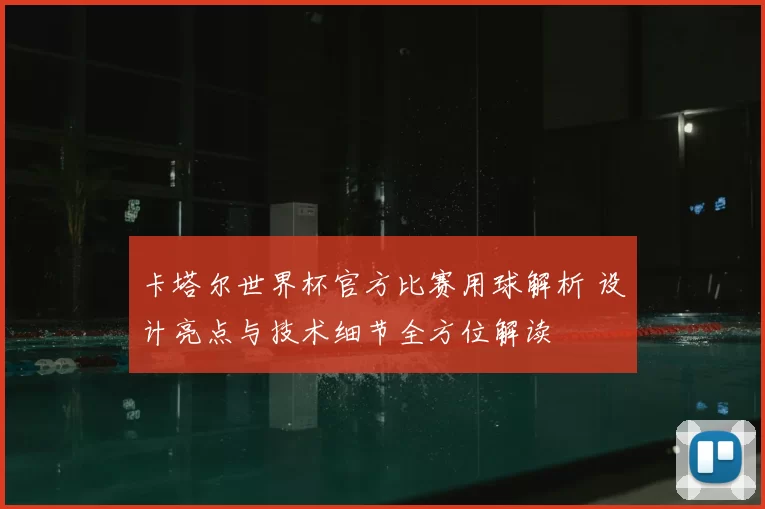 卡塔尔世界杯官方比赛用球解析 设计亮点与技术细节全方位解读