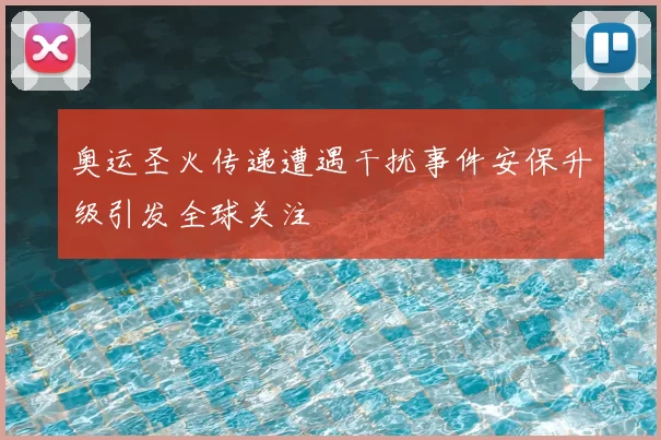 奥运圣火传递遭遇干扰事件安保升级引发全球关注