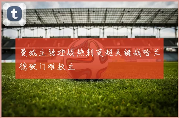 曼城主场迎战热刺英超关键战哈兰德破门难救主