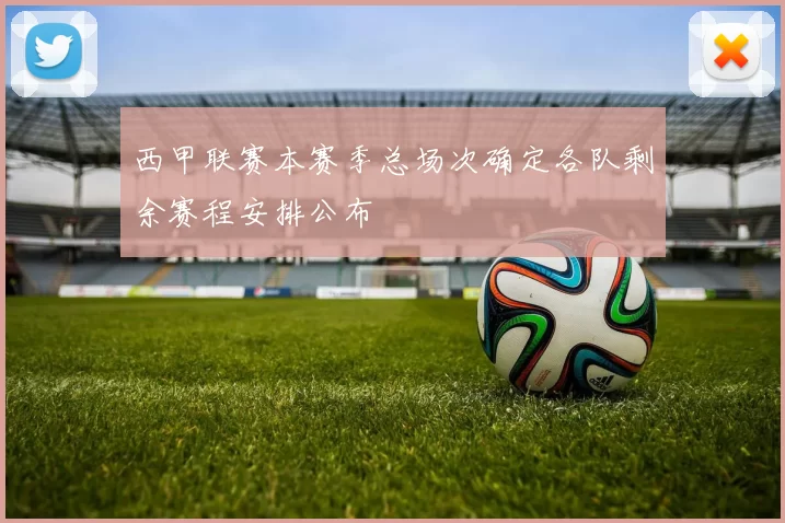 西甲联赛本赛季总场次确定各队剩余赛程安排公布