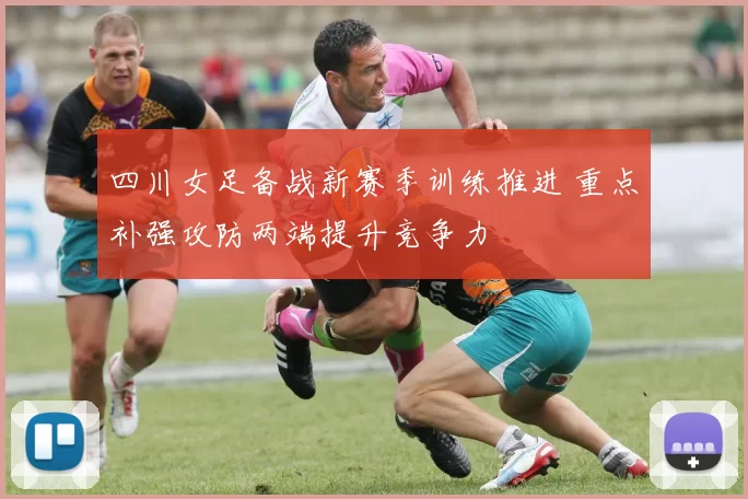 四川女足备战新赛季训练推进 重点补强攻防两端提升竞争力
