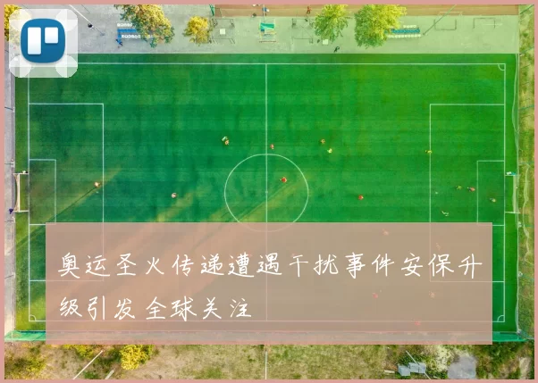 奥运圣火传递遭遇干扰事件安保升级引发全球关注