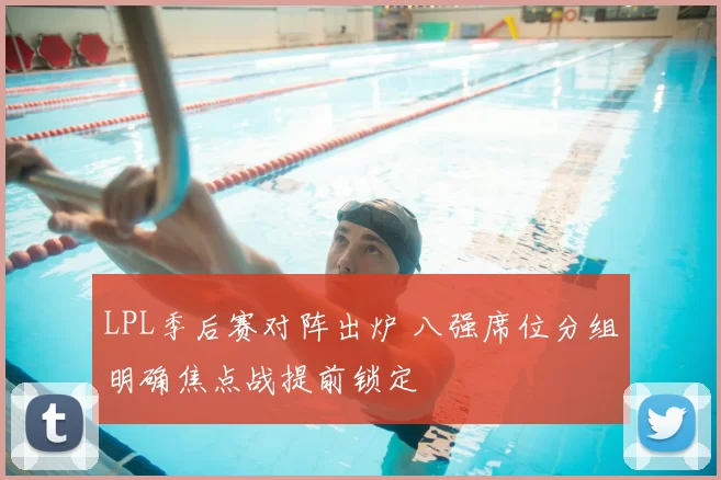 LPL季后赛对阵出炉 八强席位分组明确焦点战提前锁定