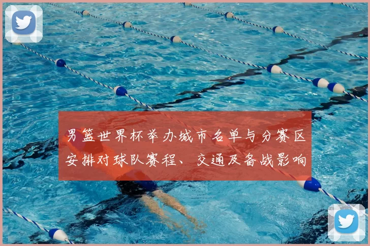 男篮世界杯举办城市名单与分赛区安排对球队赛程、交通及备战影响