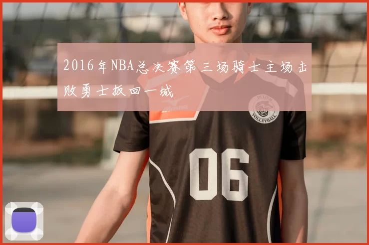 2016年NBA总决赛第三场骑士主场击败勇士扳回一城