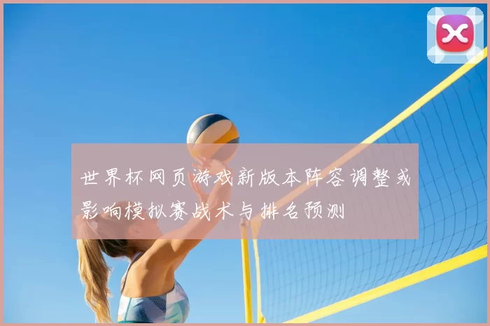 世界杯网页游戏新版本阵容调整或影响模拟赛战术与排名预测