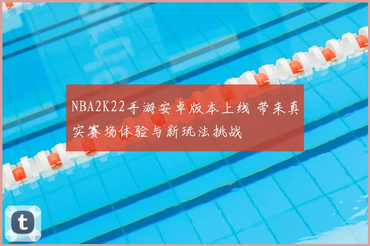 NBA2K22手游安卓版本上线 带来真实赛场体验与新玩法挑战