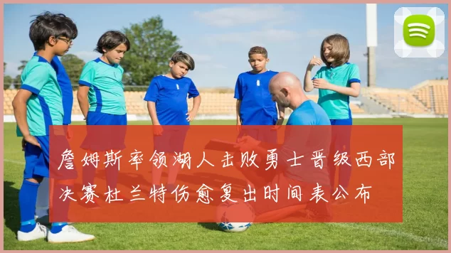 詹姆斯率领湖人击败勇士晋级西部决赛杜兰特伤愈复出时间表公布