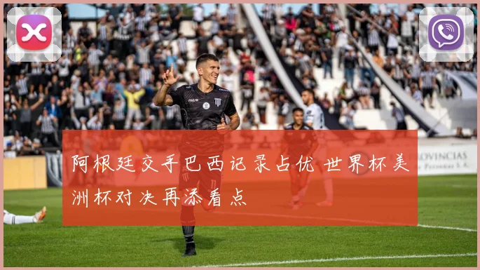 阿根廷交手巴西记录占优 世界杯美洲杯对决再添看点