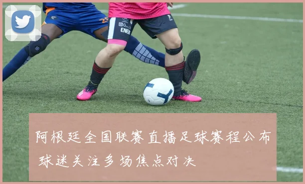 阿根廷全国联赛直播足球赛程公布 球迷关注多场焦点对决