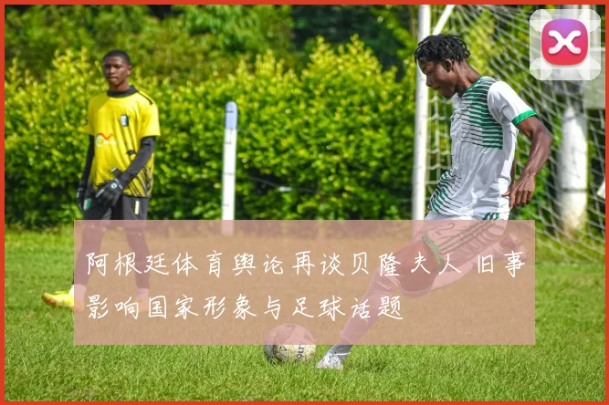 阿根廷体育舆论再谈贝隆夫人 旧事影响国家形象与足球话题